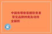 中国有哪些氨糖软骨素 常见品牌种类及功效全解析