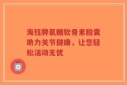 海钰牌氨糖软骨素胶囊助力关节健康，让您轻松活动无忧