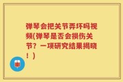 弹琴会把关节弄坏吗视频(弹琴是否会损伤关节？一项研究结果揭晓！)
