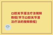 口腔关节灌注疗法视频教程(学习口腔关节灌注疗法的视频教程)