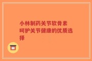小林制药关节软骨素 呵护关节健康的优质选择