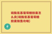 硫酸氨基葡萄糖胶囊怎么卖(硫酸氨基葡萄糖胶囊销售攻略)