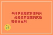 今维多氨糖软骨素钙片：关爱关节健康的优质营养补充剂