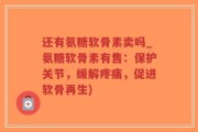 还有氨糖软骨素卖吗_氨糖软骨素有售：保护关节，缓解疼痛，促进软骨再生)