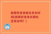 胶原软骨素能吃多长时间(胶原软骨素长期吃还安全吗？)