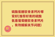 硫酸氨糖软骨素钙片哪家好(推荐好用的硫酸氨基葡萄糖软骨素钙片，有效缓解关节问题)