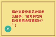 猫吃完软骨素总吐是怎么回事(“猫为何吃完软骨素后会频繁呕吐？”)