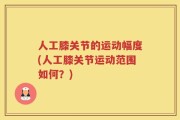 人工膝关节的运动幅度(人工膝关节运动范围如何？)