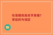 吃氨糖反而关节更痛？背后的与误区