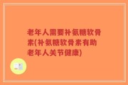 老年人需要补氨糖软骨素(补氨糖软骨素有助老年人关节健康)