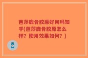 芭莎鹿骨胶原好用吗知乎(芭莎鹿骨胶原怎么样？使用效果如何？)