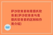 萨沙软骨素和麦德氏软骨素(萨沙软骨素与麦德氏软骨素的区别和作用介绍)