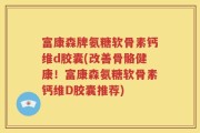 富康森牌氨糖软骨素钙维d胶囊(改善骨骼健康！富康森氨糖软骨素钙维D胶囊推荐)