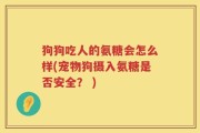 狗狗吃人的氨糖会怎么样(宠物狗摄入氨糖是否安全？ )