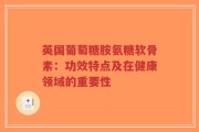 英国葡萄糖胺氨糖软骨素：功效特点及在健康领域的重要性