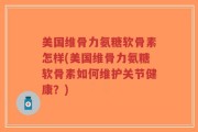 美国维骨力氨糖软骨素怎样(美国维骨力氨糖软骨素如何维护关节健康？)