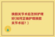 换髋关节术后怎样护理好(如何正确护理换髋关节术后？)