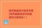 跑步膝盖和大腿关节痛(如何缓解跑步时的膝盖和大腿患处？)