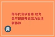 郎平代言软骨素 助力关节健康开启活力生活新体验