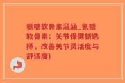 氨糖软骨素涵涵_氨糖软骨素：关节保健新选择，改善关节灵活度与舒适度)