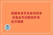 氨糖骨关节元素功效多 改善关节问题养护骨关节健康