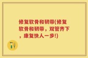 修复软骨和韧带(修复软骨和韧带，双管齐下，康复快人一步!)