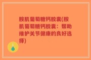 胺肌葡萄糖钙胶囊(胺肌葡萄糖钙胶囊：帮助维护关节健康的良好选择)