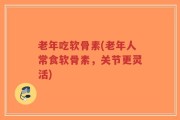 老年吃软骨素(老年人常食软骨素，关节更灵活)