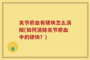 关节瘀血有硬块怎么消除(如何消除关节瘀血中的硬块？)