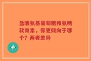 盐酸氨基葡萄糖和氨糖软骨素，你更倾向于哪个？两者差异