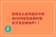 跳舞怎么避免髋关节弹响(如何避免跳舞时髋关节发出弹响声？)