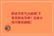 胯关节天气冷就疼(下雪天胯关节疼？这些小技巧帮你缓解)