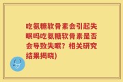 吃氨糖软骨素会引起失眠吗吃氨糖软骨素是否会导致失眠？相关研究结果揭晓)