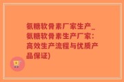 氨糖软骨素厂家生产_氨糖软骨素生产厂家：高效生产流程与优质产品保证)