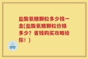 盐酸氨糖颗粒多少钱一盒(盐酸氨糖颗粒价格多少？省钱购买攻略给你！)