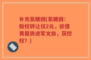 补充氨糖回(氨糖回：股权转让仅2元，欲借黄磊势进军文旅，获控权？)