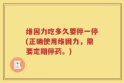 维固力吃多久要停一停(正确使用维固力，需要定期停药。)