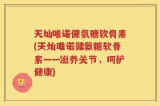 天灿唯诺健氨糖软骨素(天灿唯诺健氨糖软骨素——滋养关节，呵护健康)