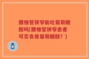 腰椎管狭窄能吃葡萄糖胺吗(腰椎管狭窄患者可否食用葡萄糖胺？)