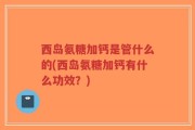西岛氨糖加钙是管什么的(西岛氨糖加钙有什么功效？)