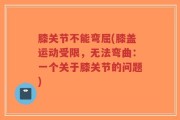 膝关节不能弯屈(膝盖运动受限，无法弯曲：一个关于膝关节的问题)
