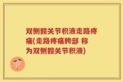 双侧髋关节积液走路疼痛(走路疼痛胯部 称为双侧髋关节积液)