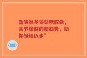 盐酸氨基葡萄糖胶囊，关节保健的新趋势，助你轻松迈步”