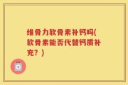 维骨力软骨素补钙吗(软骨素能否代替钙质补充？)