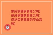 荣成氨糖软骨素公司(荣成氨糖软骨素公司：保护关节健康的专业品牌)