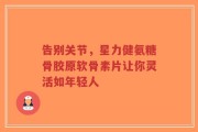 告别关节，星力健氨糖骨胶原软骨素片让你灵活如年轻人