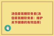 汤倍臣氨糖软骨素(汤倍臣氨糖软骨素：维护关节健康的有效选择)
