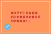 膝关节钙尔奇骨胶原(钙尔奇骨胶原对膝关节的效果如何？)