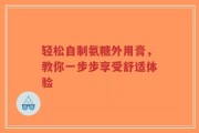 轻松自制氨糖外用膏，教你一步步享受舒适体验