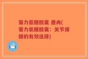 葡力氨糖胶囊 唐冉(葡力氨糖胶囊：关节保健的有效选择)
